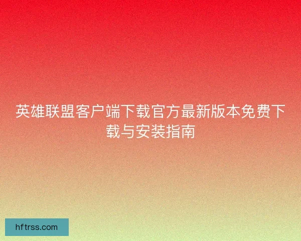 英雄联盟客户端下载官方最新版本免费下载与安装指南