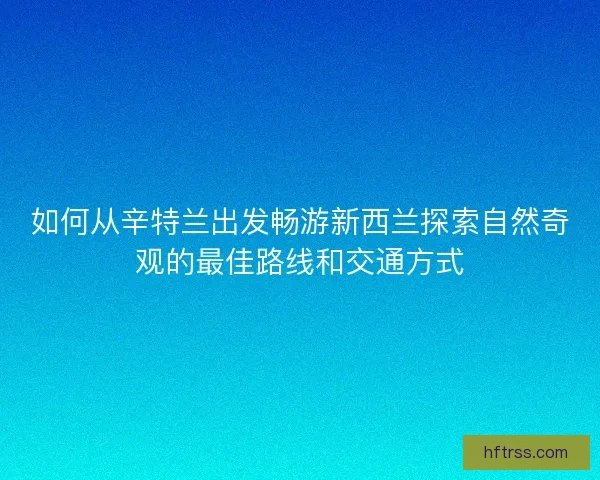 如何从辛特兰出发畅游新西兰探索自然奇观的最佳路线和交通方式