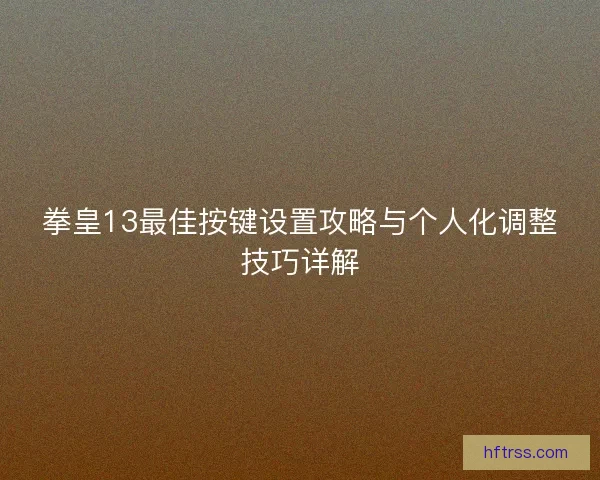 拳皇13最佳按键设置攻略与个人化调整技巧详解