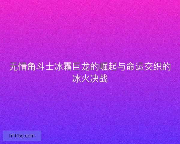 无情角斗士冰霜巨龙的崛起与命运交织的冰火决战