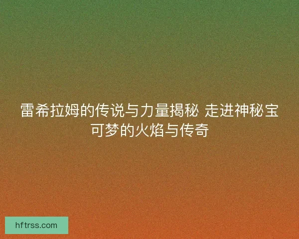 雷希拉姆的传说与力量揭秘 走进神秘宝可梦的火焰与传奇