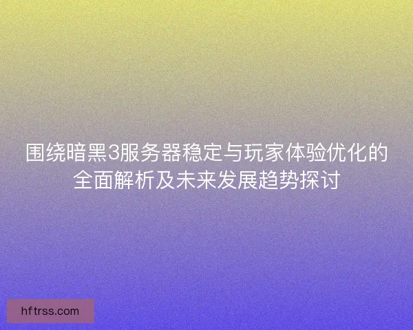 围绕暗黑3服务器稳定与玩家体验优化的全面解析及未来发展趋势探讨