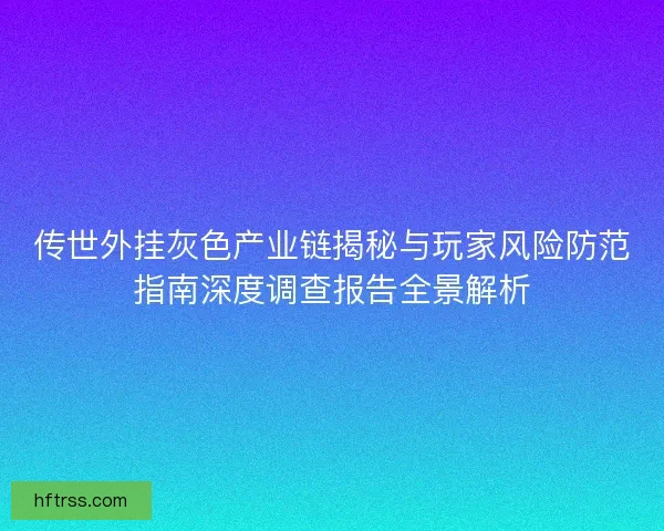 传世外挂灰色产业链揭秘与玩家风险防范指南深度调查报告全景解析