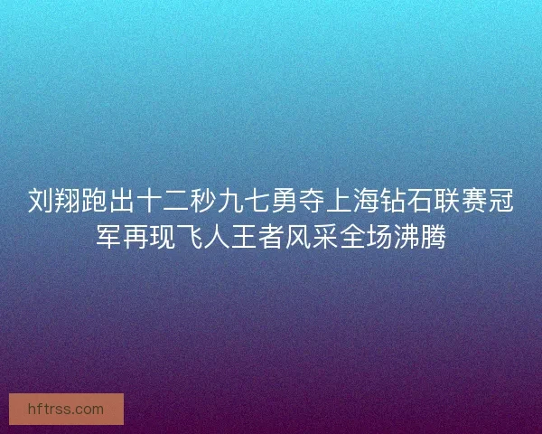 刘翔跑出十二秒九七勇夺上海钻石联赛冠军再现飞人王者风采全场沸腾