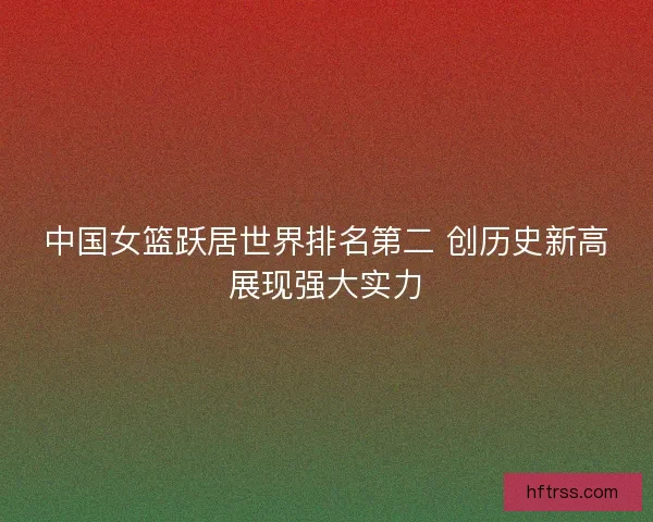 中国女篮跃居世界排名第二 创历史新高展现强大实力