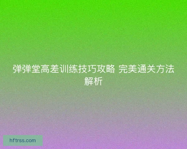 弹弹堂高差训练技巧攻略 完美通关方法解析