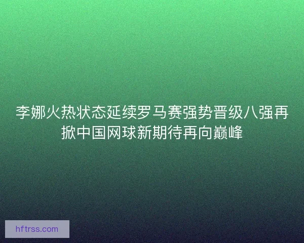 李娜火热状态延续罗马赛强势晋级八强再掀中国网球新期待再向巅峰