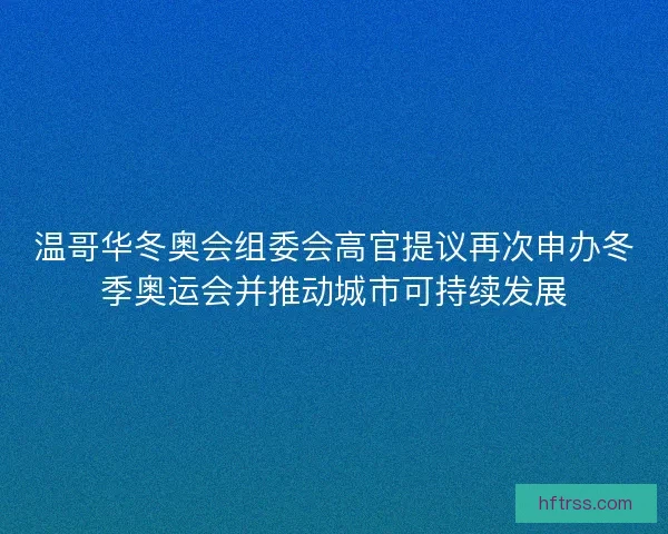 温哥华冬奥会组委会高官提议再次申办冬季奥运会并推动城市可持续发展