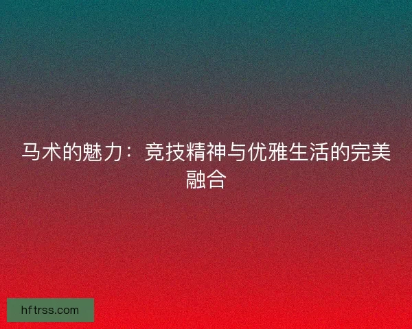 马术的魅力：竞技精神与优雅生活的完美融合