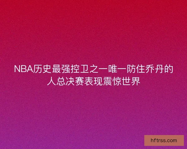 NBA历史最强控卫之一唯一防住乔丹的人总决赛表现震惊世界