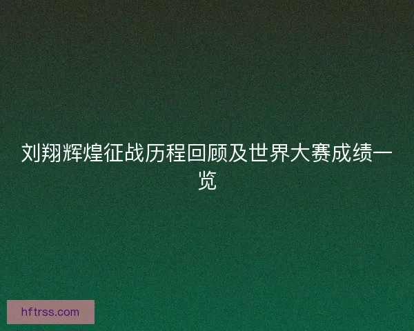 刘翔辉煌征战历程回顾及世界大赛成绩一览