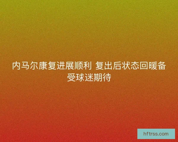 内马尔康复进展顺利 复出后状态回暖备受球迷期待