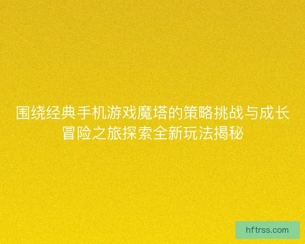 围绕经典手机游戏魔塔的策略挑战与成长冒险之旅探索全新玩法揭秘