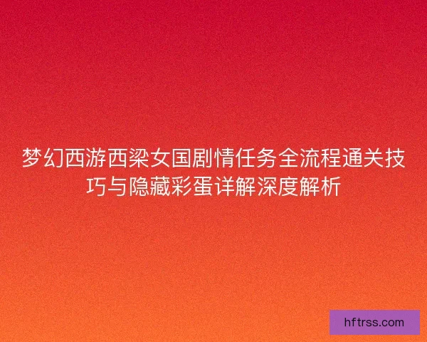 梦幻西游西梁女国剧情任务全流程通关技巧与隐藏彩蛋详解深度解析