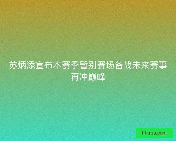 苏炳添宣布本赛季暂别赛场备战未来赛事再冲巅峰