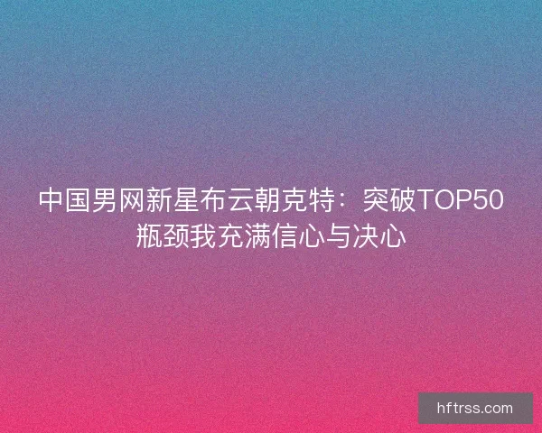 中国男网新星布云朝克特：突破TOP50瓶颈我充满信心与决心