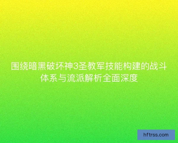 围绕暗黑破坏神3圣教军技能构建的战斗体系与流派解析全面深度