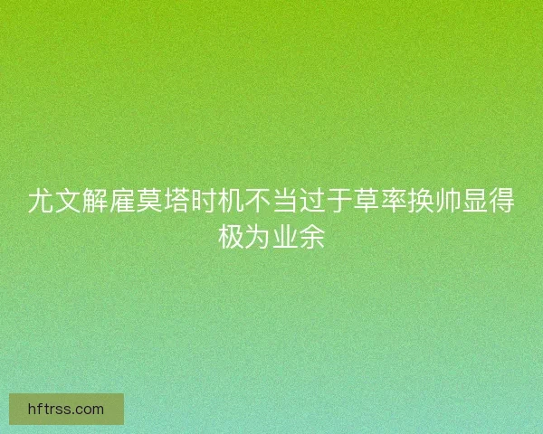 尤文解雇莫塔时机不当过于草率换帅显得极为业余