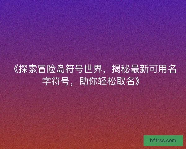 《探索冒险岛符号世界，揭秘最新可用名字符号，助你轻松取名》