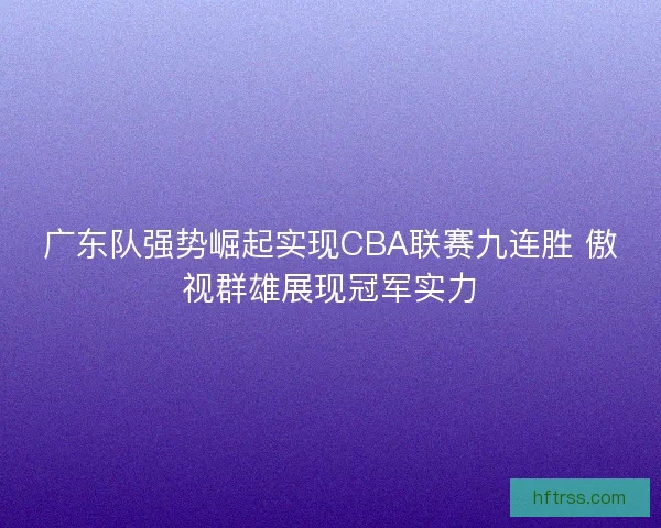 广东队强势崛起实现CBA联赛九连胜 傲视群雄展现冠军实力