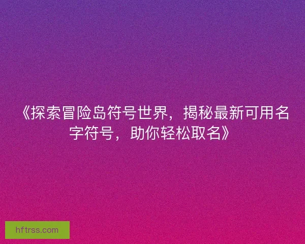《探索冒险岛符号世界，揭秘最新可用名字符号，助你轻松取名》