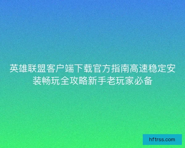 英雄联盟客户端下载官方指南高速稳定安装畅玩全攻略新手老玩家必备