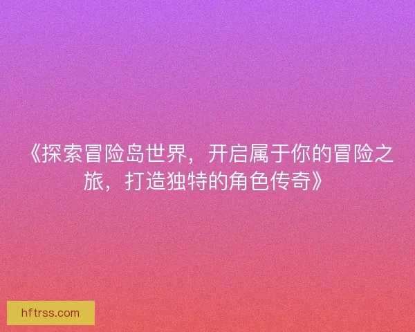 《探索冒险岛世界，开启属于你的冒险之旅，打造独特的角色传奇》