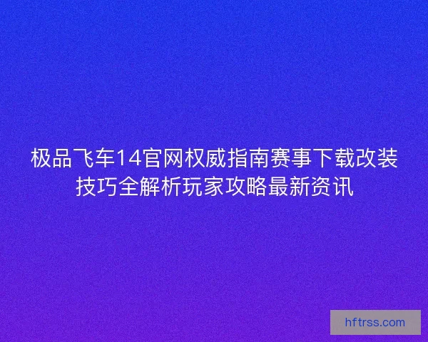极品飞车14官网权威指南赛事下载改装技巧全解析玩家攻略最新资讯