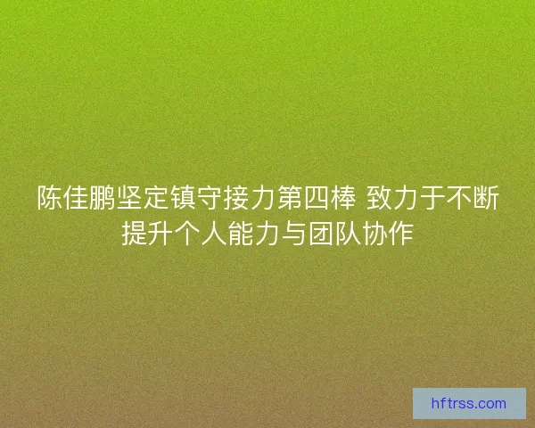 陈佳鹏坚定镇守接力第四棒 致力于不断提升个人能力与团队协作
