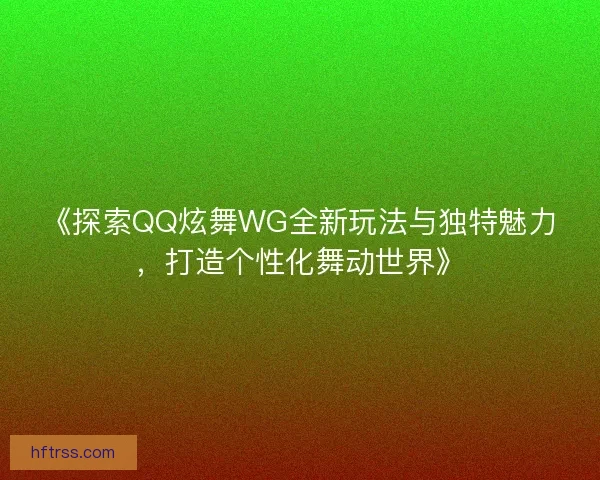《探索QQ炫舞WG全新玩法与独特魅力，打造个性化舞动世界》