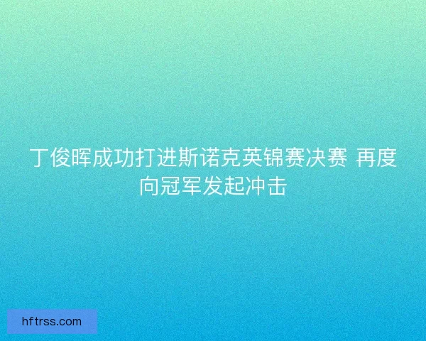 丁俊晖成功打进斯诺克英锦赛决赛 再度向冠军发起冲击