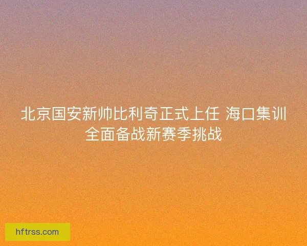 北京国安新帅比利奇正式上任 海口集训全面备战新赛季挑战