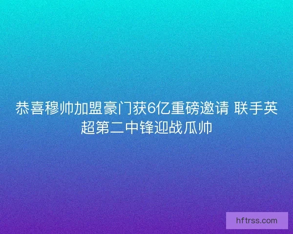 恭喜穆帅加盟豪门获6亿重磅邀请 联手英超第二中锋迎战瓜帅