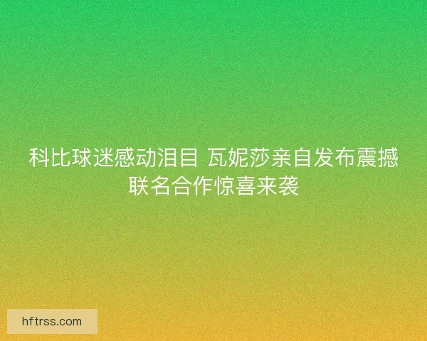科比球迷感动泪目 瓦妮莎亲自发布震撼联名合作惊喜来袭